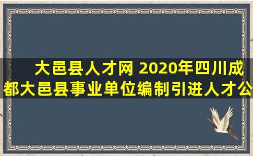 大邑县人才网 2020年四川成都大邑县事业单位*引进人才公告【20人】